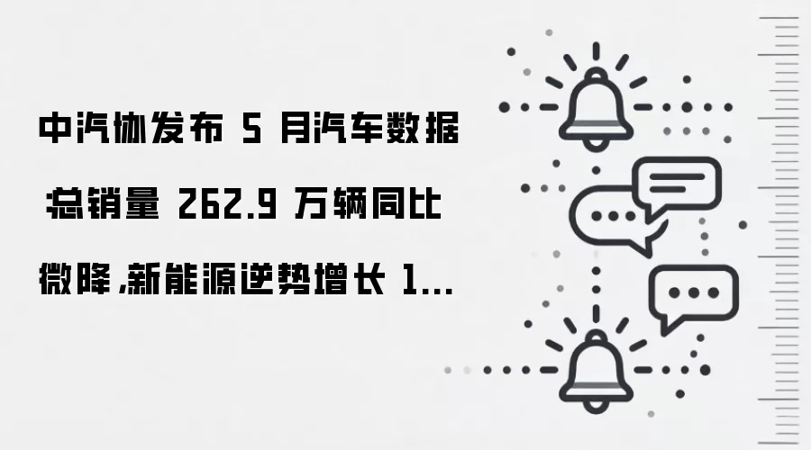 中汽协发布 5 月汽车数据:总销量 262.9 万辆同比微降,新能源逆势增长 14.4%,出口大涨 68.7%