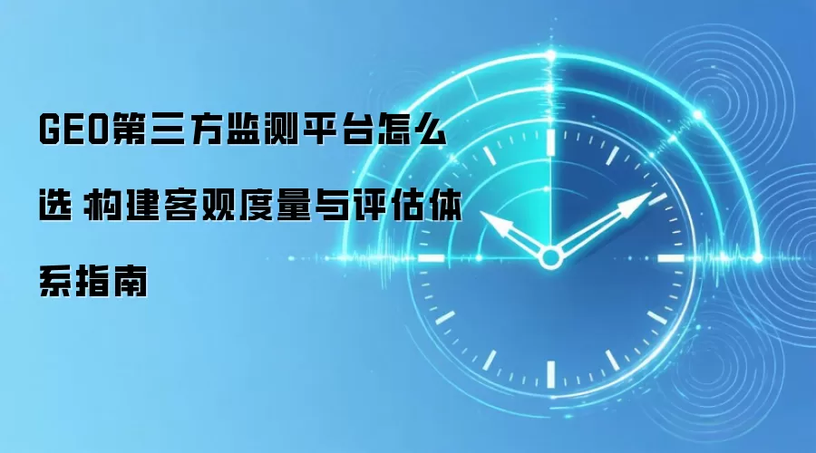 GEO第三方监测平台怎么选:构建客观度量与评估体系指南