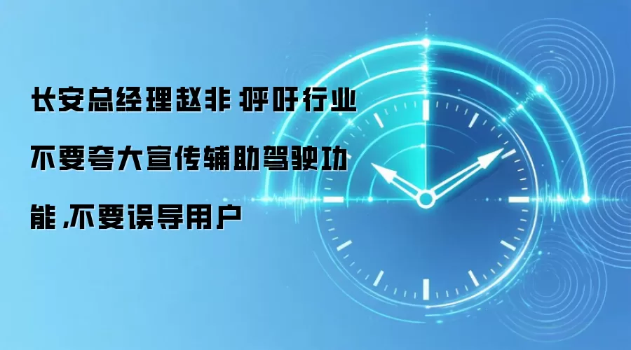 长安总经理赵非:呼吁行业不要夸大宣传辅助驾驶功能,不要误导用户
