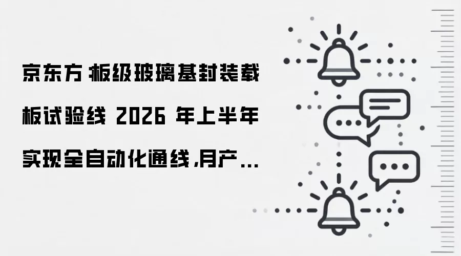京东方:板级玻璃基封装载板试验线 2026 年上半年实现全自动化通线,月产能 1000 片