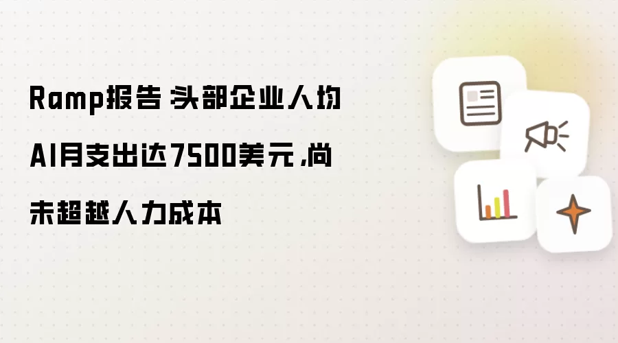 Ramp报告：头部企业人均AI月支出达7500美元，尚未超越人力成本