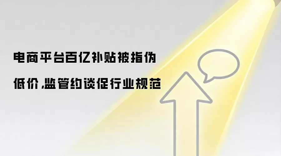 电商平台百亿补贴被指伪低价,监管约谈促行业规范