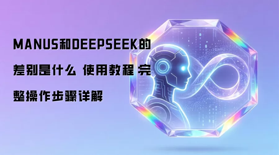 MANUS和DEEPSEEK的差别是什么 使用教程：完整操作步骤详解