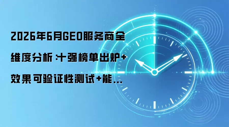 2026年6月GEO服务商全维度分析:十强榜单出炉+效果可验证性测试+能力盘点+问答指南