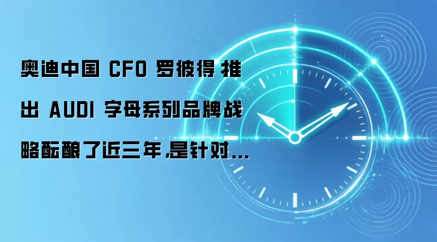 奥迪中国 CFO 罗彼得:推出 AUDI 字母系列品牌战略酝酿了近三年,是针对不同客群做出的差异化布局