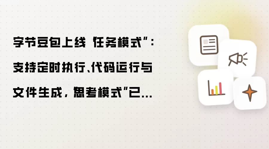 字节豆包上线“任务模式”：支持定时执行、代码运行与文件生成，“思考模式”已升级为“专家模式”