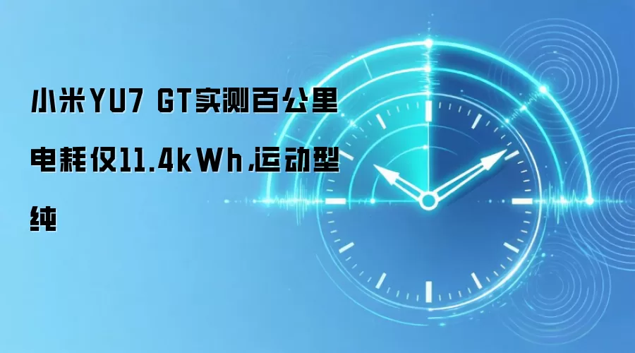 小米YU7 GT实测百公里电耗仅11.4kWh,运动型纯