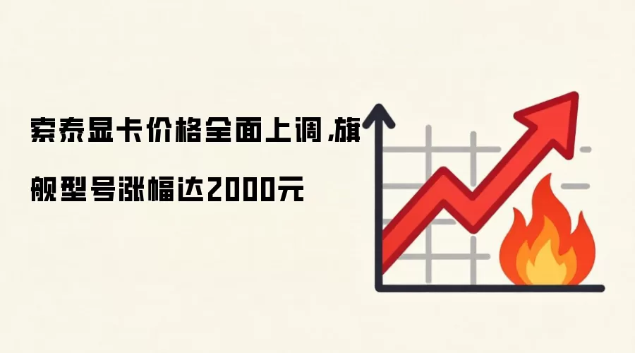索泰显卡价格全面上调，旗舰型号涨幅达2000元