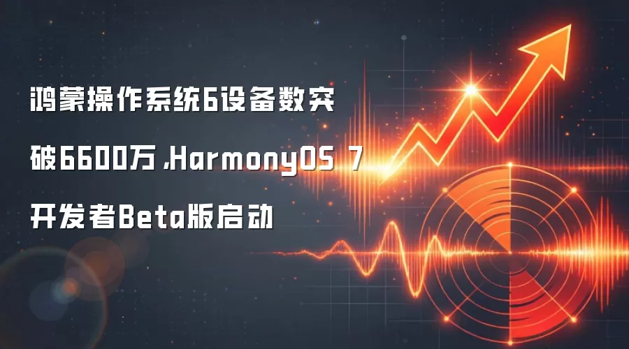 鸿蒙操作系统6设备数突破6600万,HarmonyOS 7开发者Beta版启动