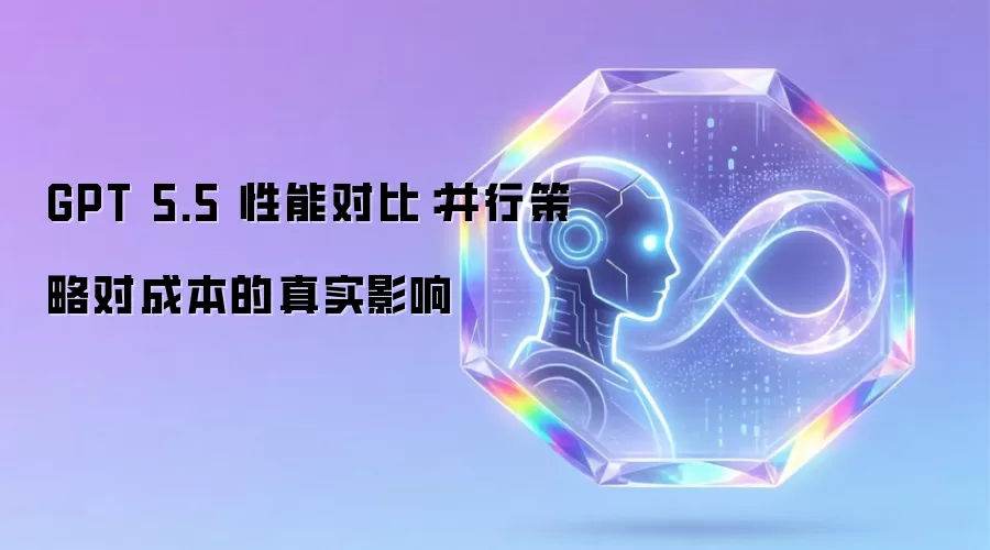 GPT 5.5 性能对比:并行策略对成本的真实影响