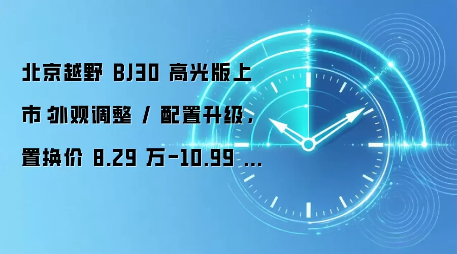 北京越野 BJ30 高光版上市:外观调整 / 配置升级,置换价 8.29 万-10.99 万元