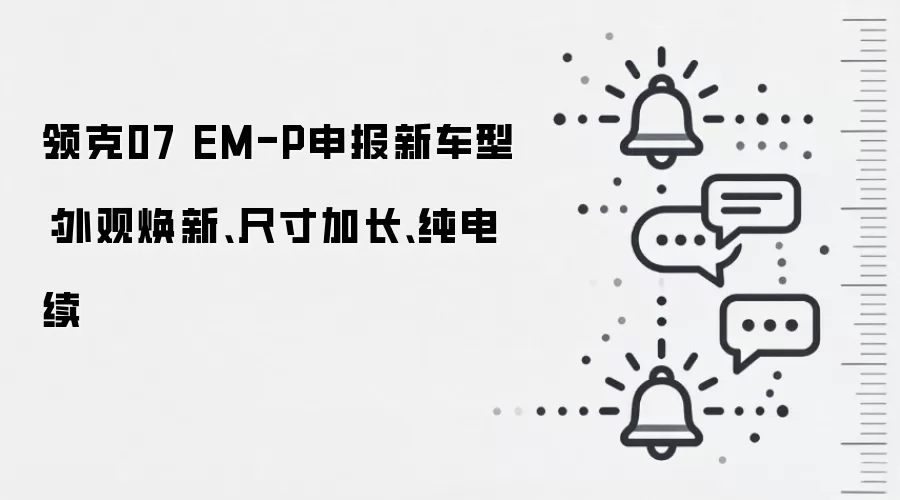领克07 EM-P申报新车型：外观焕新、尺寸加长、纯电续