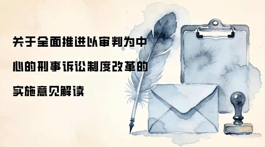 关于全面推进以审判为中心的刑事诉讼制度改革的实施意见解读