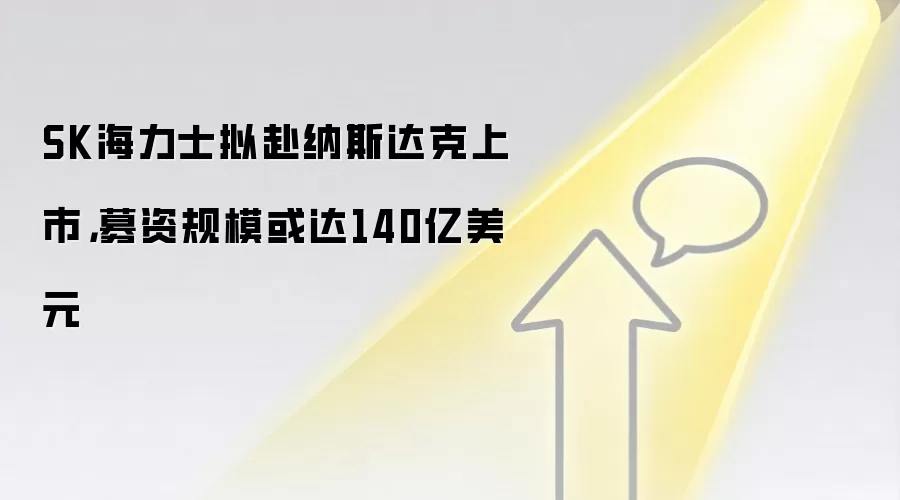 SK海力士拟赴纳斯达克上市,募资规模或达140亿美元