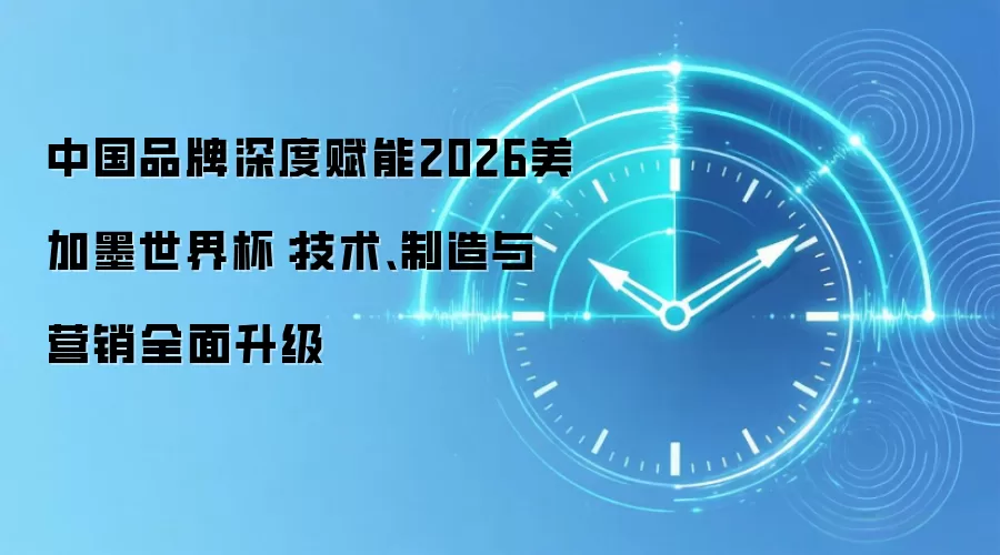 中国品牌深度赋能2026美加墨世界杯:技术、制造与营销全面升级