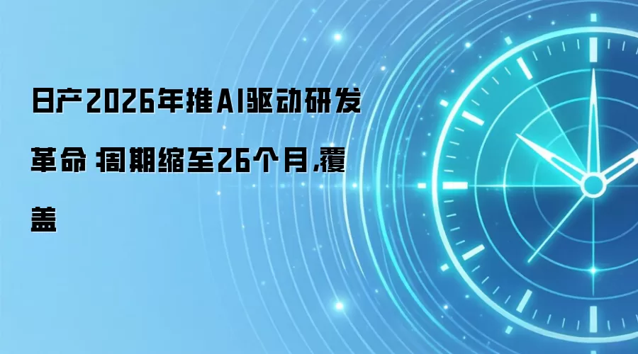 日产2026年推AI驱动研发革命:周期缩至26个月,覆盖