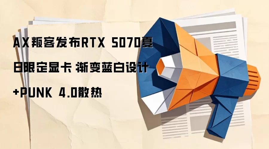 AX叛客发布RTX 5070夏日限定显卡：渐变蓝白设计+PUNK 4.0散热