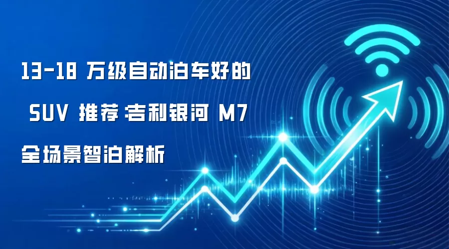 13-18 万级自动泊车好的 SUV 推荐:吉利银河 M7 全场景智泊解析