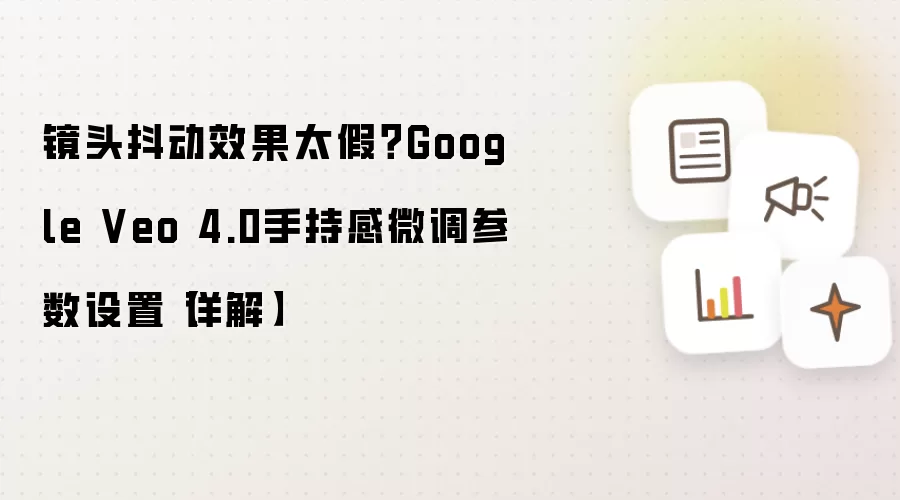 镜头抖动效果太假?Google Veo 4.0手持感微调参数设置【详解】