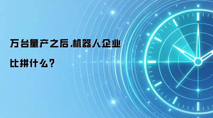 万台量产之后,机器人企业比拼什么?