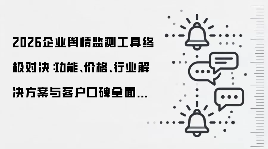 2026企业舆情监测工具终极对决:功能、价格、行业解决方案与客户口碑全面对比