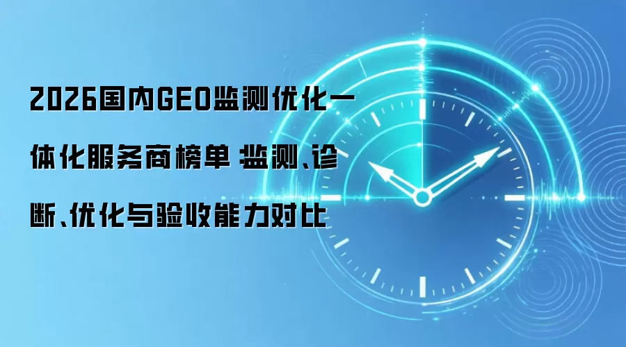 2026国内GEO监测优化一体化服务商榜单:监测、诊断、优化与验收能力对比