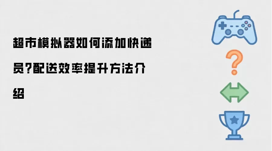 超市模拟器如何添加快递员?配送效率提升方法介绍