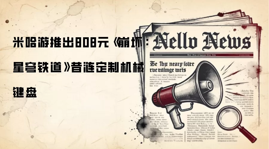 米哈游推出808元《崩坏:星穹铁道》昔涟定制机械键盘