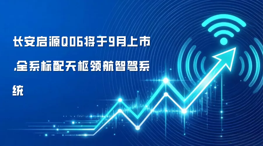 长安启源Q06将于9月上市，全系标配天枢领航智驾系统