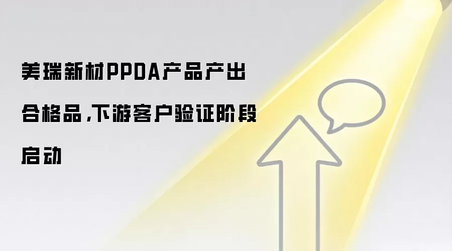 美瑞新材PPDA产品产出合格品，下游客户验证阶段启动
