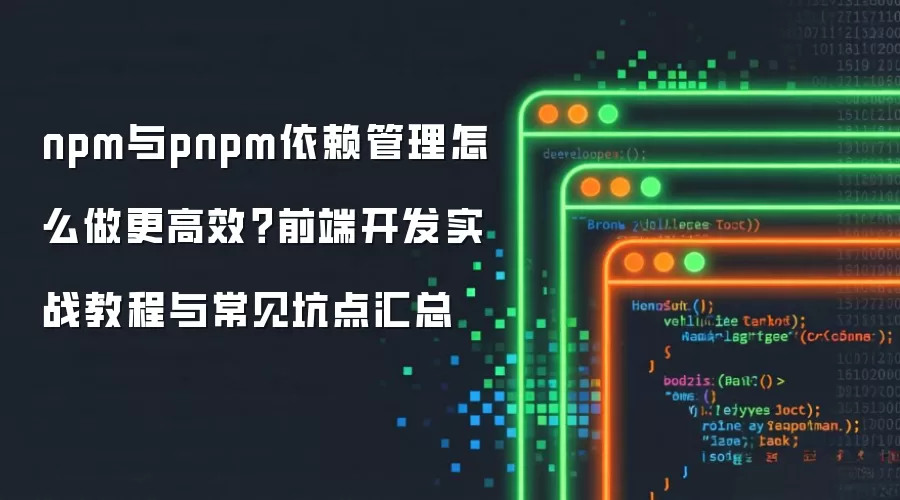 npm与pnpm依赖管理怎么做更高效?前端开发实战教程与常见坑点汇总
