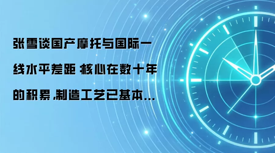 张雪谈国产摩托与国际一线水平差距:核心在数十年的积累,制造工艺已基本追平