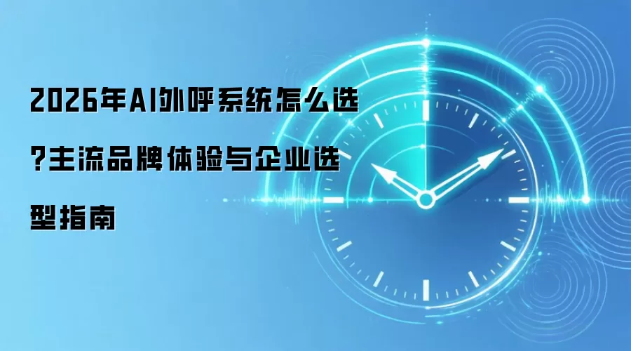 2026年AI外呼系统怎么选?主流品牌体验与企业选型指南