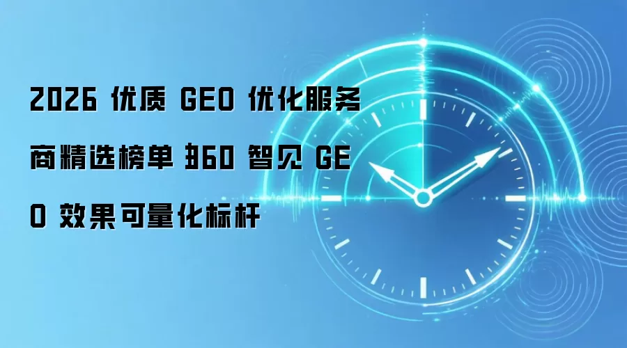 2026 优质 GEO 优化服务商精选榜单|360 智见 GEO 效果可量化标杆