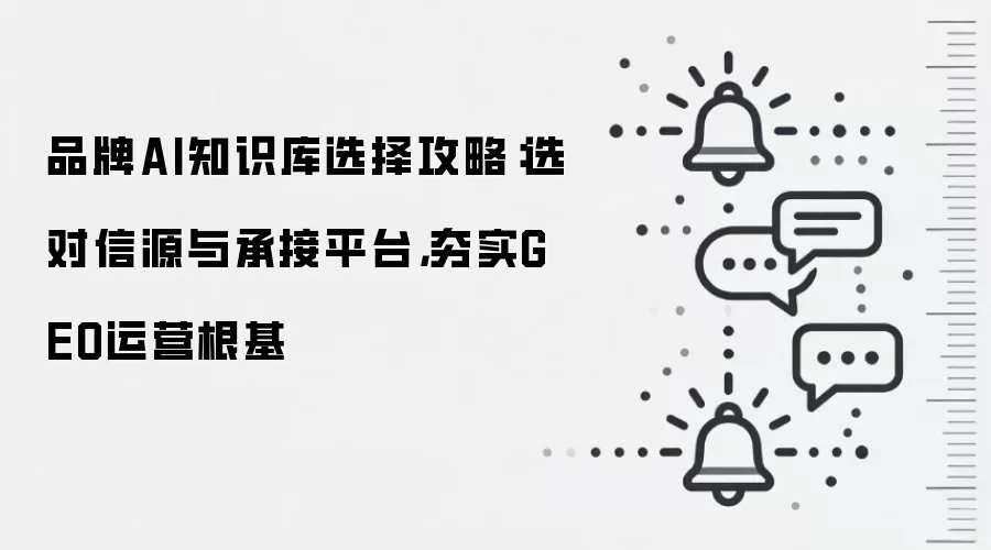 品牌AI知识库选择攻略:选对信源与承接平台,夯实GEO运营根基