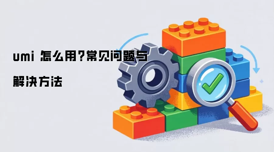 umi 怎么用?常见问题与解决方法