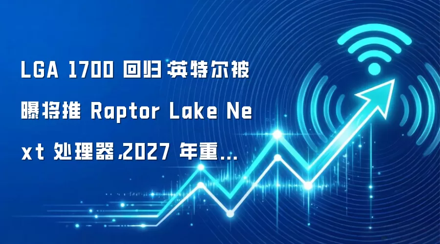 LGA 1700 回归:英特尔被曝将推 Raptor Lake Next 处理器,2027 年重返 DDR4 市场