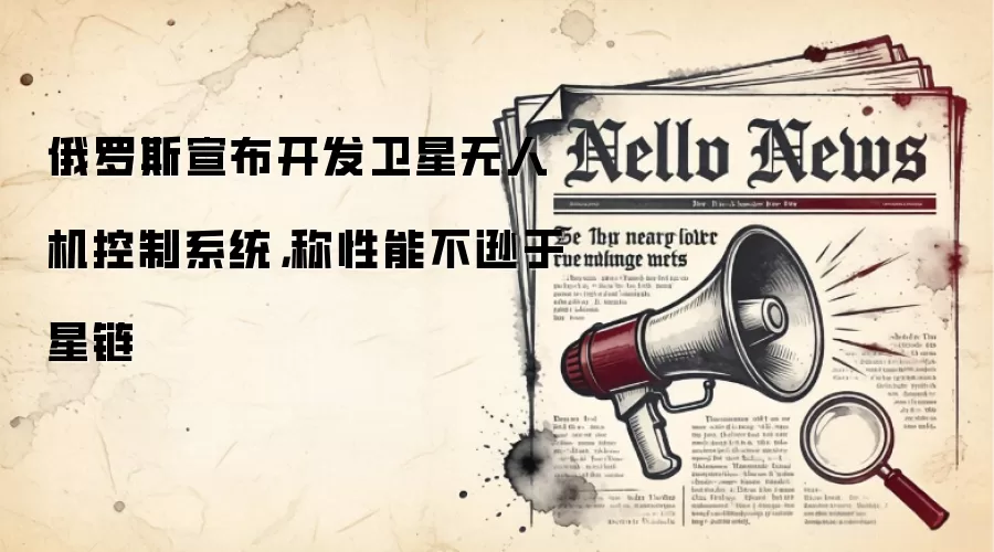 俄罗斯宣布开发卫星无人机控制系统,称性能不逊于星链