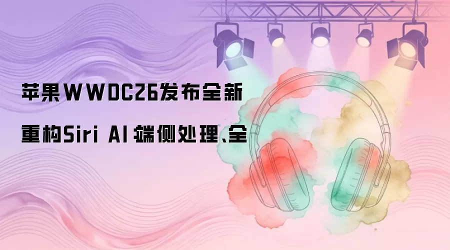 苹果WWDC26发布全新重构Siri AI:端侧处理、全