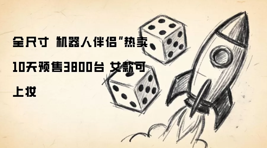 全尺寸“机器人伴侣”热卖 10天预售3800台 女款可上妆