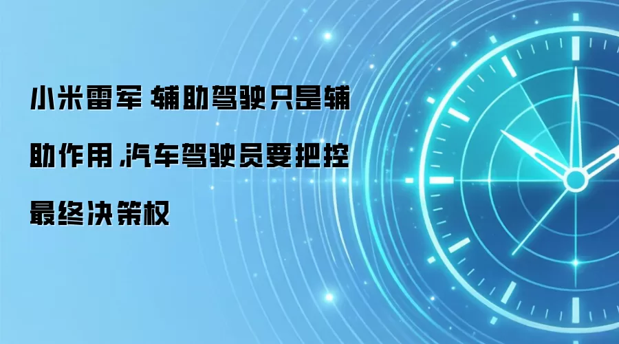 小米雷军:辅助驾驶只是辅助作用,汽车驾驶员要把控最终决策权