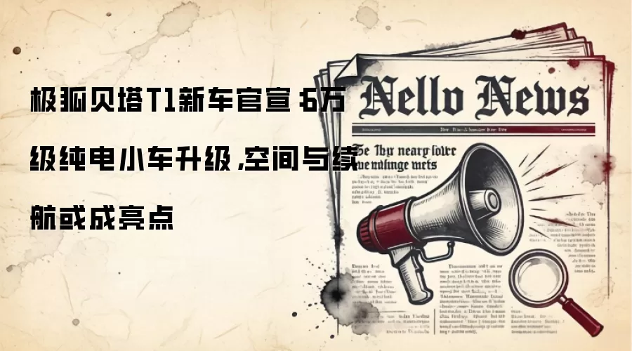 极狐贝塔T1新车官宣：6万级纯电小车升级，空间与续航或成亮点