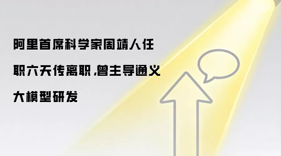 阿里首席科学家周靖人任职六天传离职,曾主导通义大模型研发