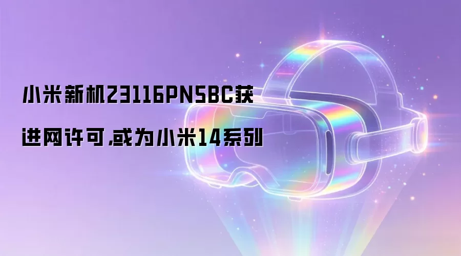 小米新机23116PN5BC获进网许可,或为小米14系列