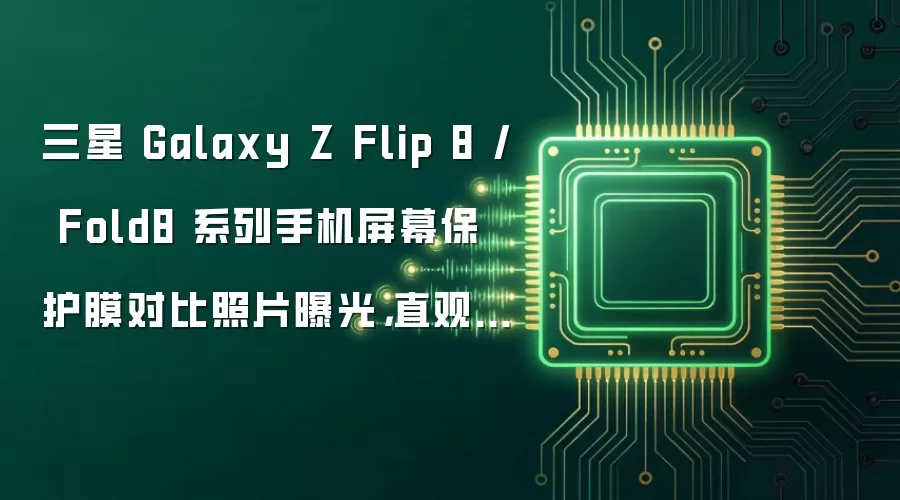 三星 Galaxy Z Flip 8 / Fold8 系列手机屏幕保护膜对比照片曝光,直观展示手机尺寸差异