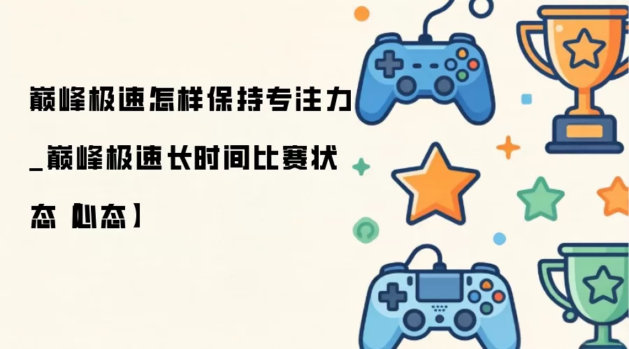 巅峰极速怎样保持专注力_巅峰极速长时间比赛状态【心态】