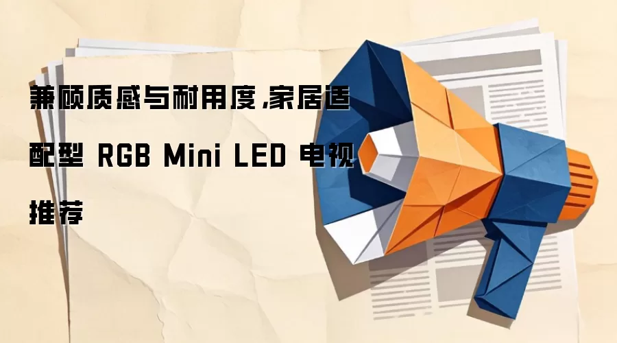 兼顾质感与耐用度,家居适配型 RGB Mini LED 电视推荐