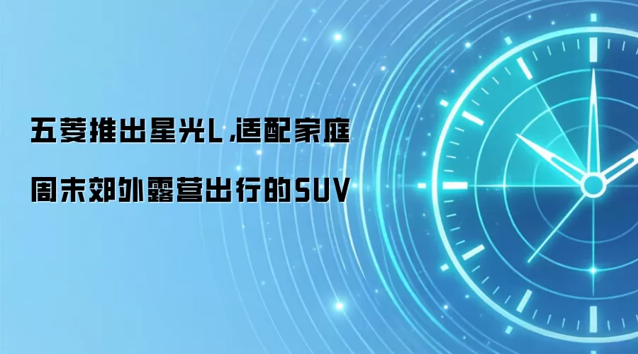 五菱推出星光L,适配家庭周末郊外露营出行的SUV