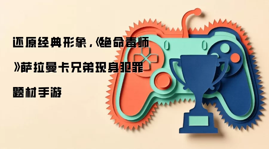 还原经典形象,《绝命毒师》萨拉曼卡兄弟现身犯罪题材手游