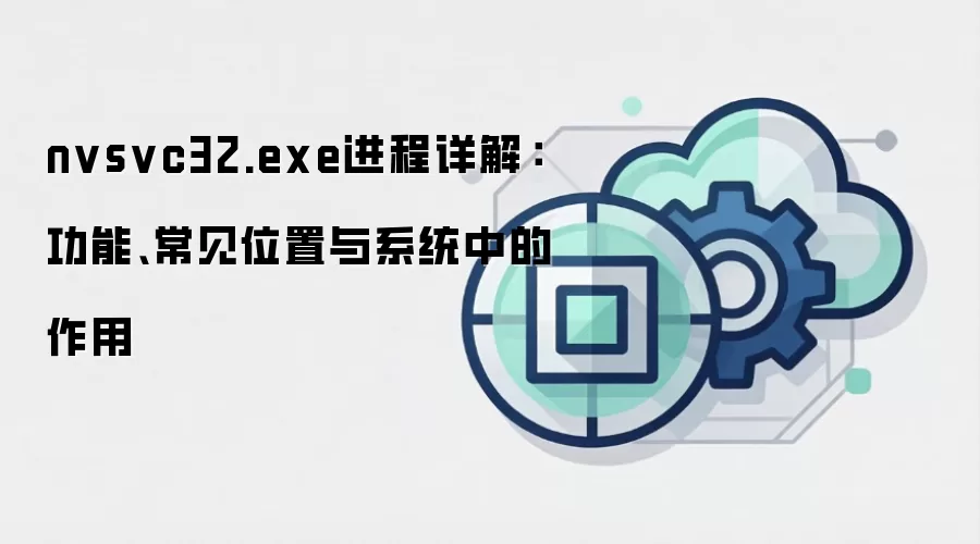 nvsvc32.exe进程详解:功能、常见位置与系统中的作用